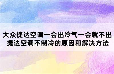 大众捷达空调一会出冷气一会就不出 捷达空调不制冷的原因和解决方法